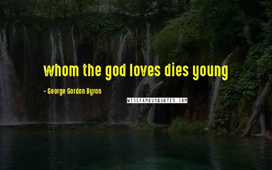 George Gordon Byron Quotes: whom the god loves dies young