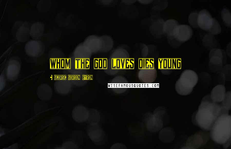 George Gordon Byron Quotes: whom the god loves dies young