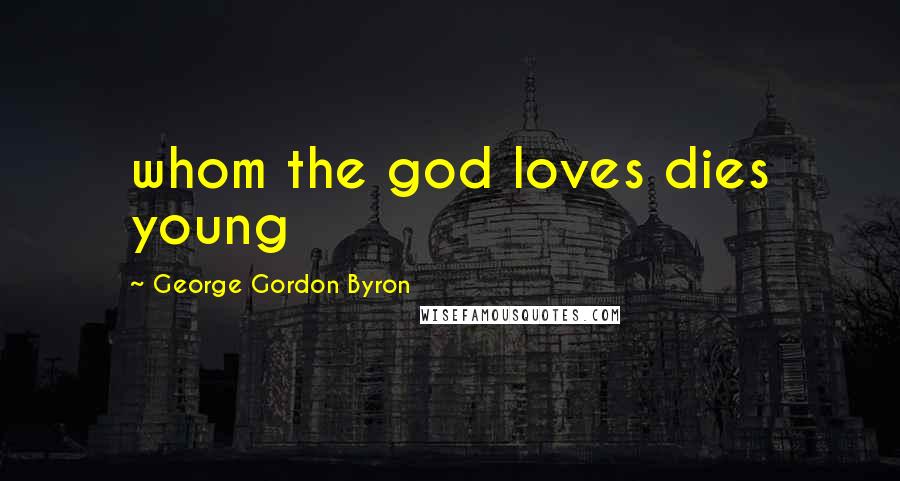 George Gordon Byron Quotes: whom the god loves dies young