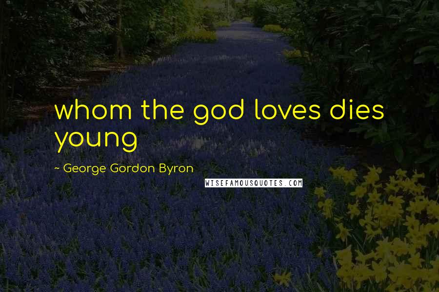 George Gordon Byron Quotes: whom the god loves dies young