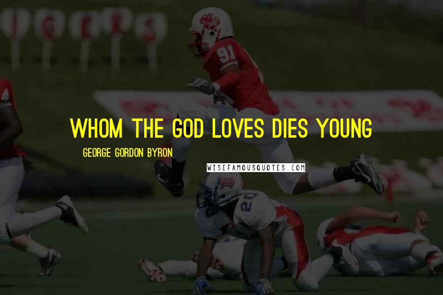 George Gordon Byron Quotes: whom the god loves dies young