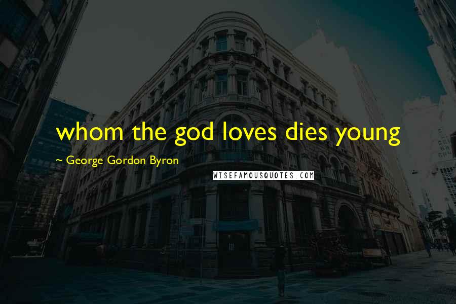 George Gordon Byron Quotes: whom the god loves dies young