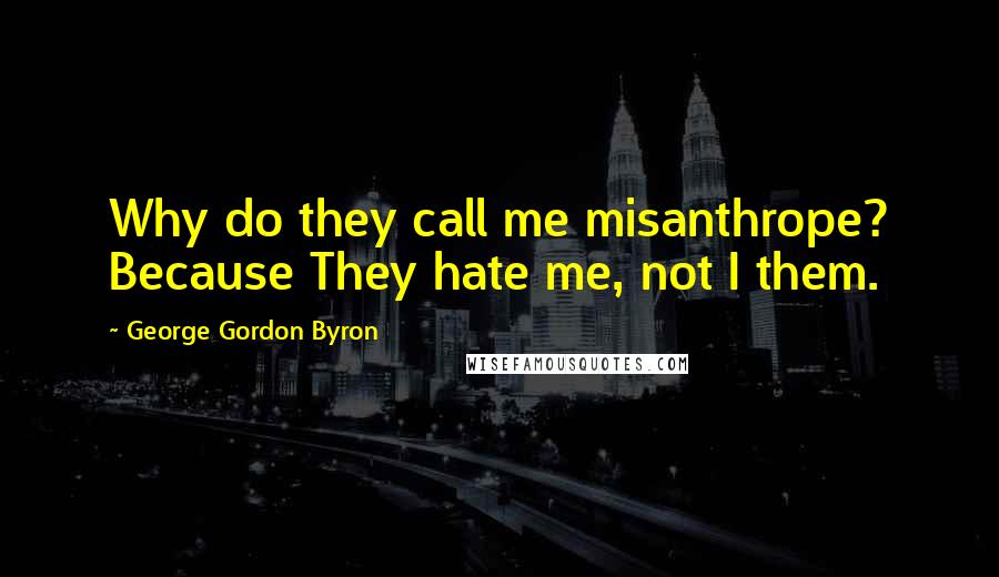 George Gordon Byron Quotes: Why do they call me misanthrope? Because They hate me, not I them.