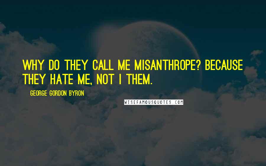 George Gordon Byron Quotes: Why do they call me misanthrope? Because They hate me, not I them.