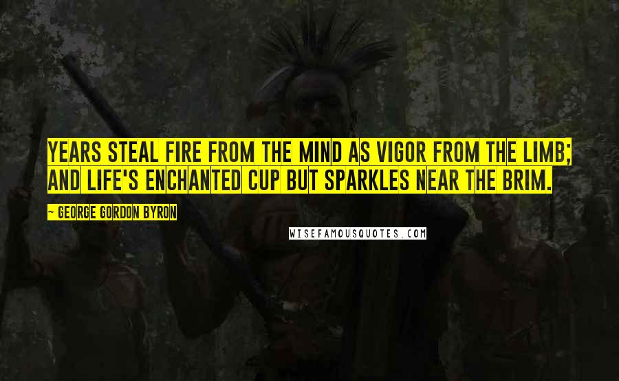 George Gordon Byron Quotes: Years steal fire from the mind as vigor from the limb; and life's enchanted cup but sparkles near the brim.