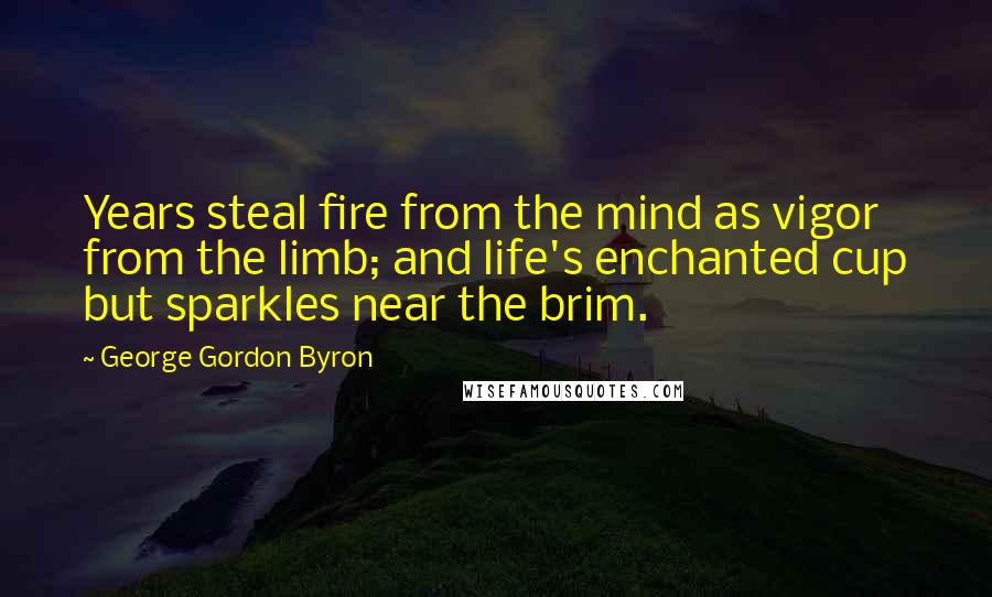 George Gordon Byron Quotes: Years steal fire from the mind as vigor from the limb; and life's enchanted cup but sparkles near the brim.