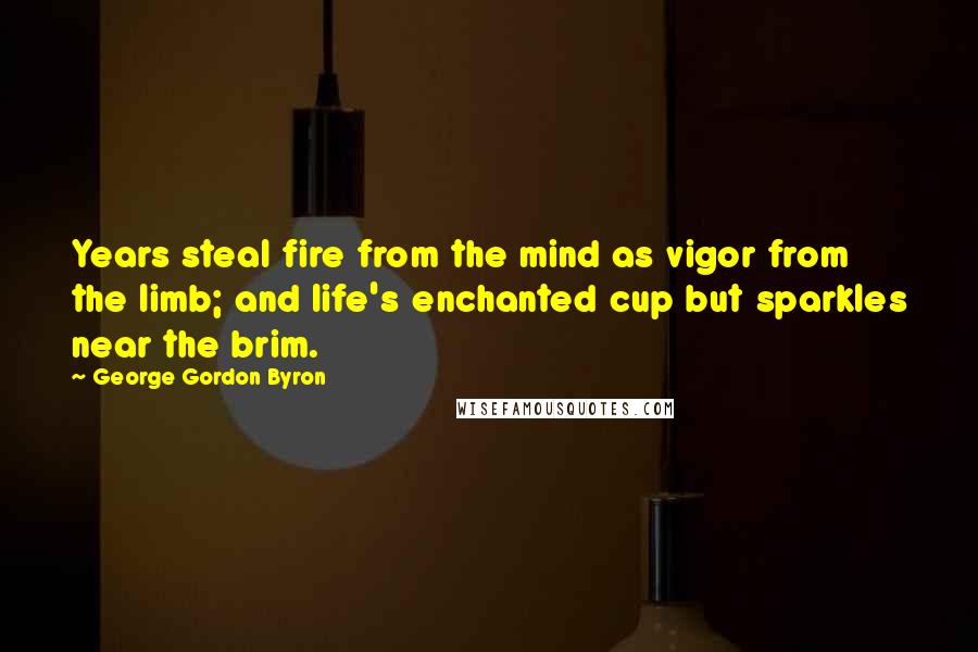George Gordon Byron Quotes: Years steal fire from the mind as vigor from the limb; and life's enchanted cup but sparkles near the brim.