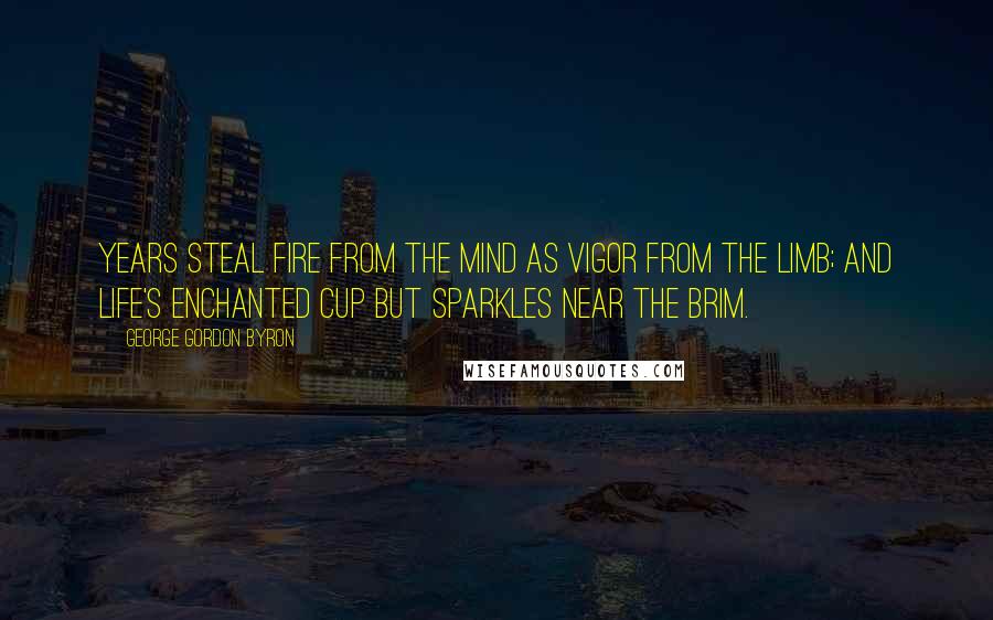 George Gordon Byron Quotes: Years steal fire from the mind as vigor from the limb; and life's enchanted cup but sparkles near the brim.