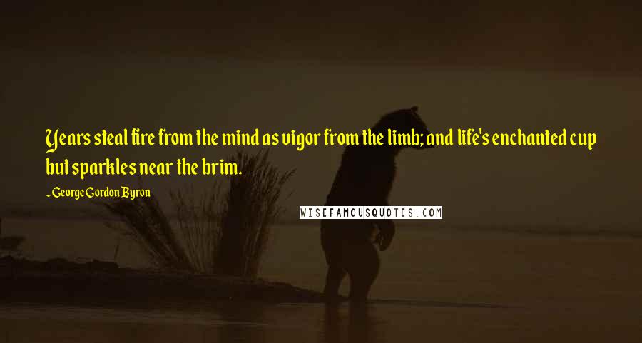 George Gordon Byron Quotes: Years steal fire from the mind as vigor from the limb; and life's enchanted cup but sparkles near the brim.