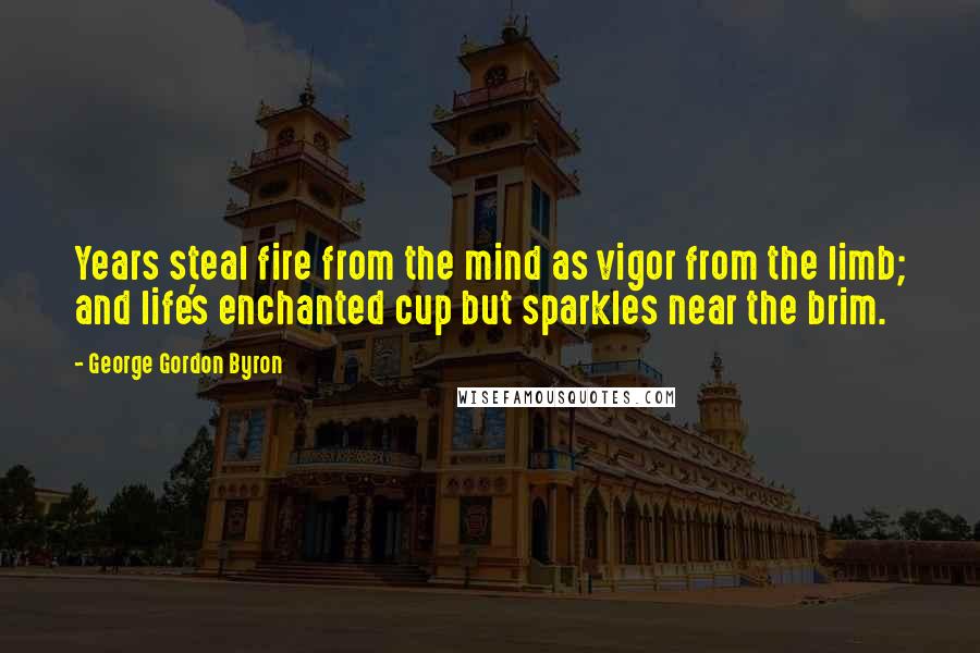 George Gordon Byron Quotes: Years steal fire from the mind as vigor from the limb; and life's enchanted cup but sparkles near the brim.