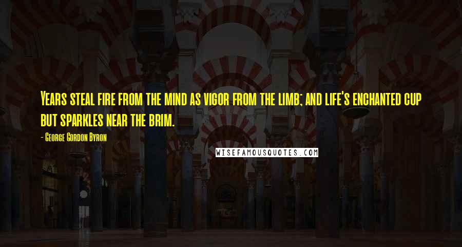 George Gordon Byron Quotes: Years steal fire from the mind as vigor from the limb; and life's enchanted cup but sparkles near the brim.