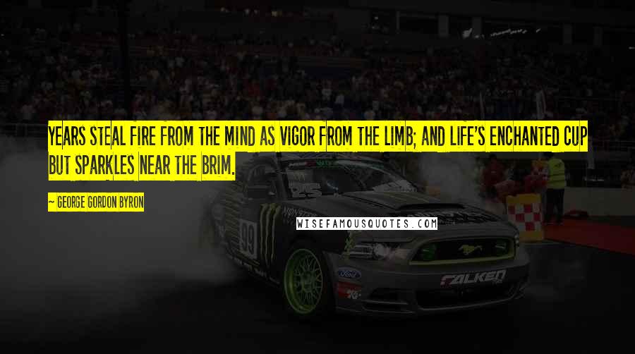 George Gordon Byron Quotes: Years steal fire from the mind as vigor from the limb; and life's enchanted cup but sparkles near the brim.