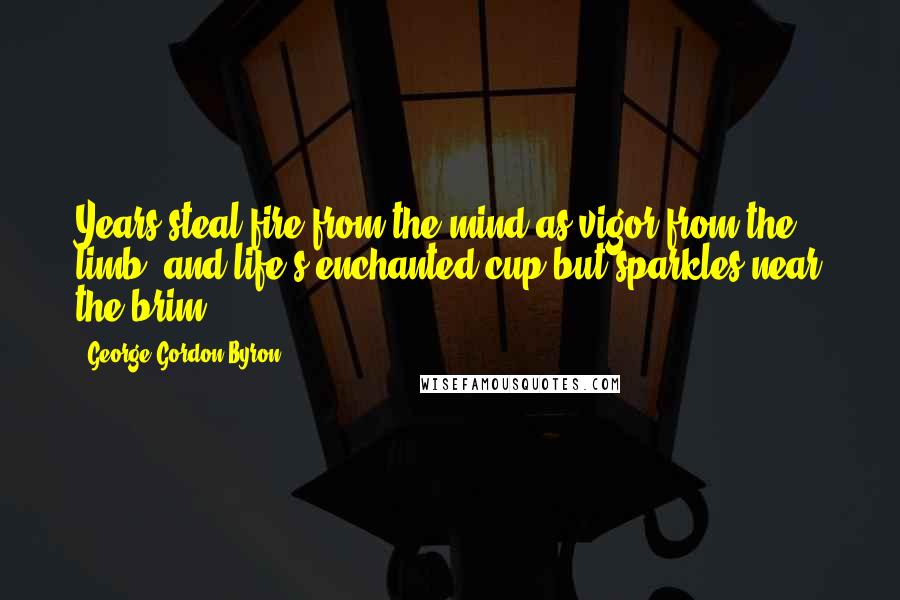 George Gordon Byron Quotes: Years steal fire from the mind as vigor from the limb; and life's enchanted cup but sparkles near the brim.