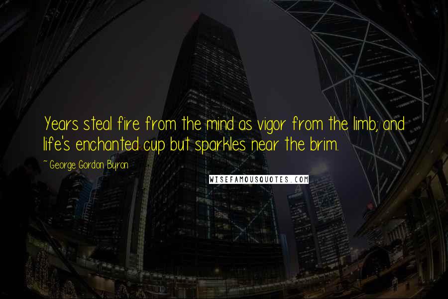 George Gordon Byron Quotes: Years steal fire from the mind as vigor from the limb; and life's enchanted cup but sparkles near the brim.