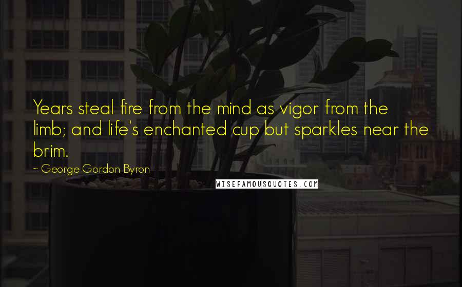 George Gordon Byron Quotes: Years steal fire from the mind as vigor from the limb; and life's enchanted cup but sparkles near the brim.