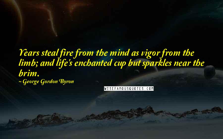 George Gordon Byron Quotes: Years steal fire from the mind as vigor from the limb; and life's enchanted cup but sparkles near the brim.