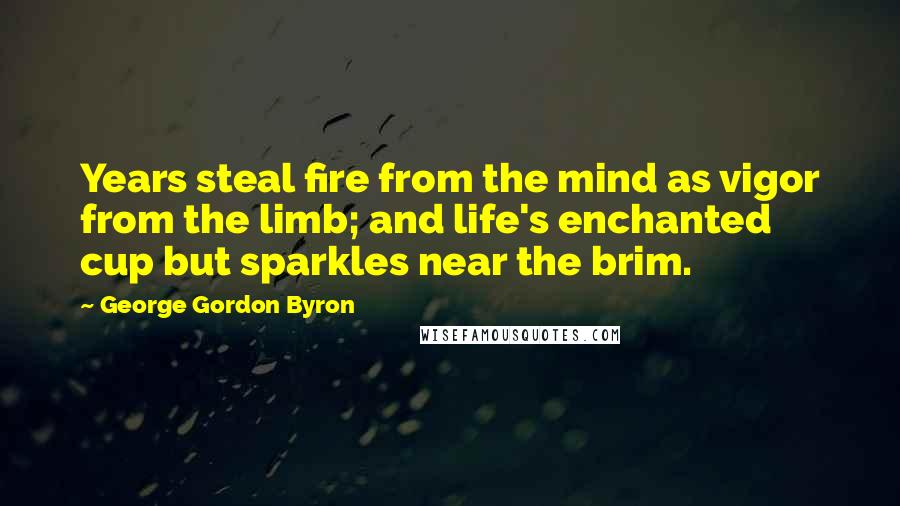 George Gordon Byron Quotes: Years steal fire from the mind as vigor from the limb; and life's enchanted cup but sparkles near the brim.