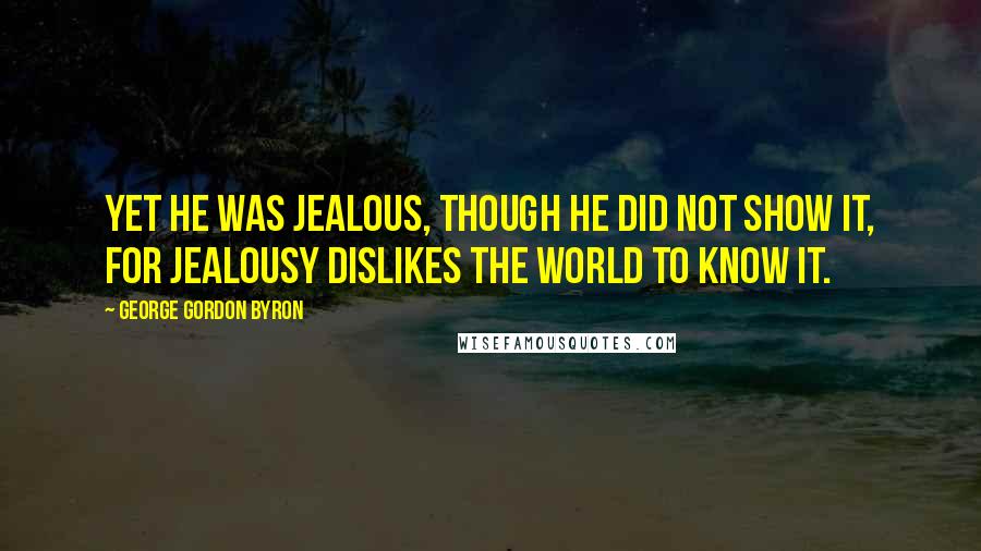 George Gordon Byron Quotes: Yet he was jealous, though he did not show it, For jealousy dislikes the world to know it.