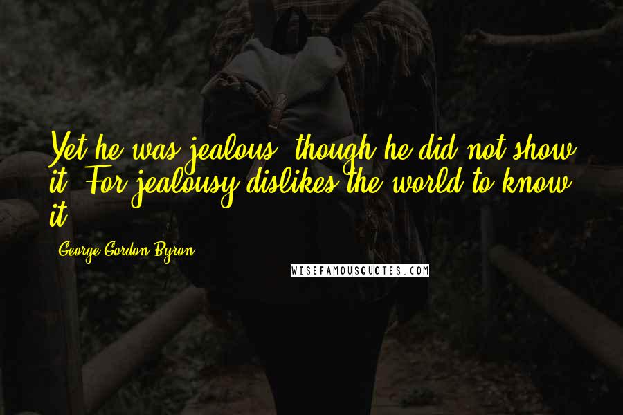 George Gordon Byron Quotes: Yet he was jealous, though he did not show it, For jealousy dislikes the world to know it.