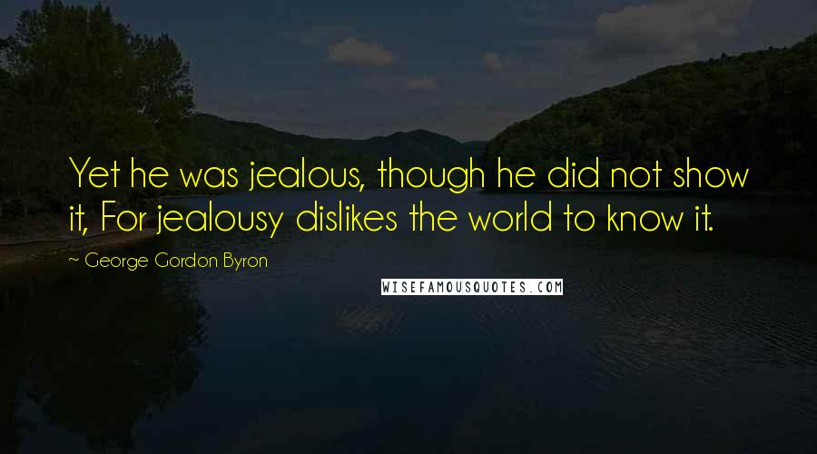 George Gordon Byron Quotes: Yet he was jealous, though he did not show it, For jealousy dislikes the world to know it.