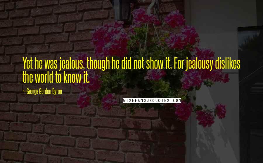 George Gordon Byron Quotes: Yet he was jealous, though he did not show it, For jealousy dislikes the world to know it.