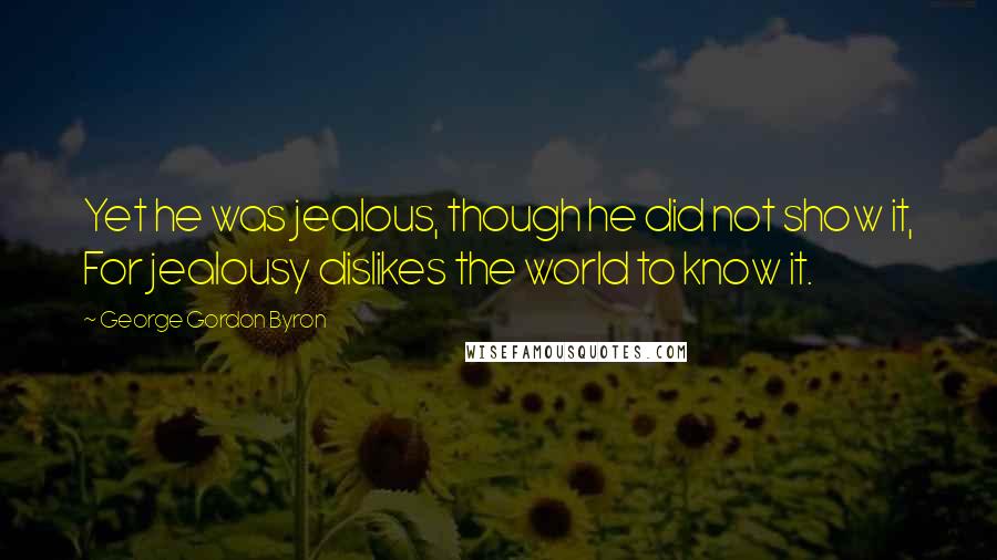 George Gordon Byron Quotes: Yet he was jealous, though he did not show it, For jealousy dislikes the world to know it.