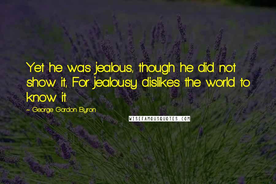 George Gordon Byron Quotes: Yet he was jealous, though he did not show it, For jealousy dislikes the world to know it.