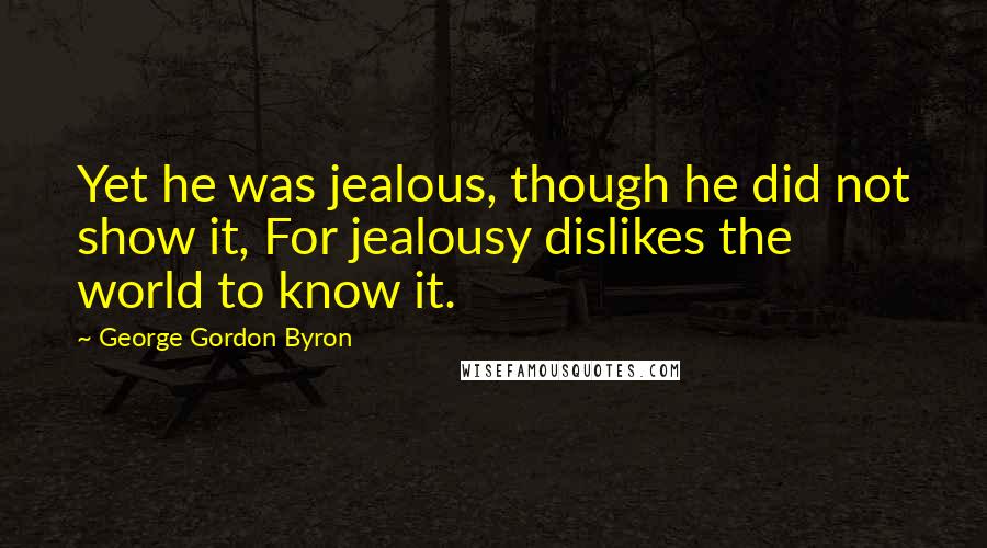 George Gordon Byron Quotes: Yet he was jealous, though he did not show it, For jealousy dislikes the world to know it.
