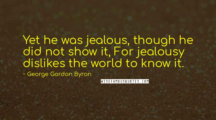 George Gordon Byron Quotes: Yet he was jealous, though he did not show it, For jealousy dislikes the world to know it.
