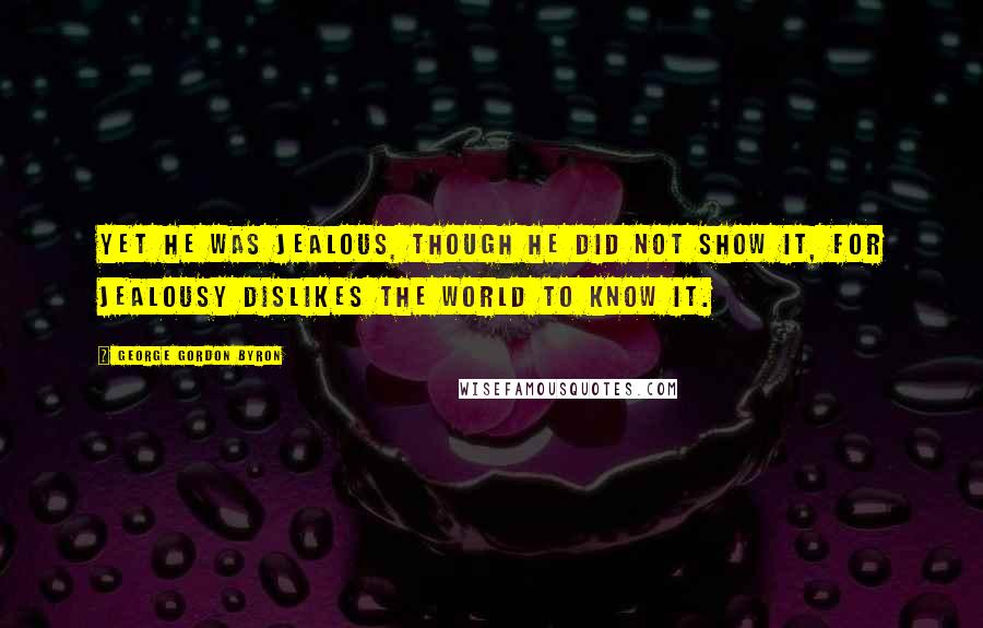 George Gordon Byron Quotes: Yet he was jealous, though he did not show it, For jealousy dislikes the world to know it.