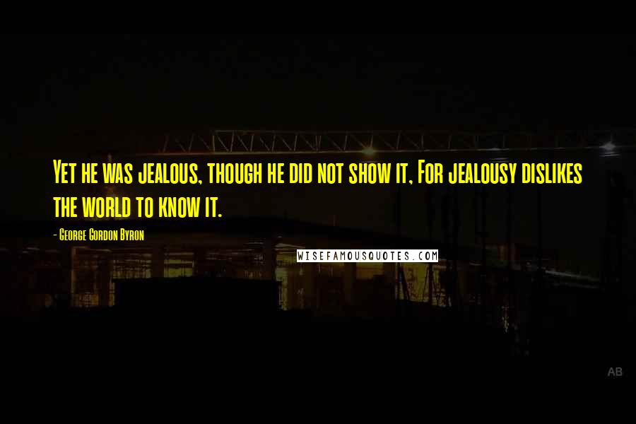 George Gordon Byron Quotes: Yet he was jealous, though he did not show it, For jealousy dislikes the world to know it.