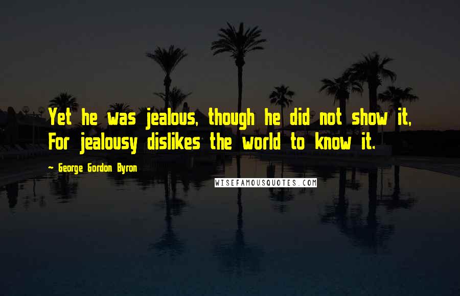 George Gordon Byron Quotes: Yet he was jealous, though he did not show it, For jealousy dislikes the world to know it.