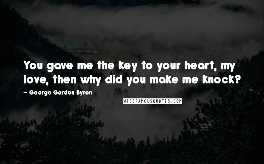 George Gordon Byron Quotes: You gave me the key to your heart, my love, then why did you make me knock?