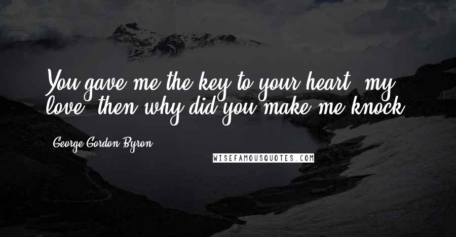 George Gordon Byron Quotes: You gave me the key to your heart, my love, then why did you make me knock?