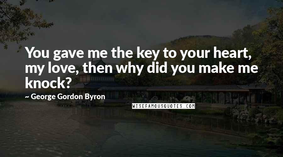 George Gordon Byron Quotes: You gave me the key to your heart, my love, then why did you make me knock?