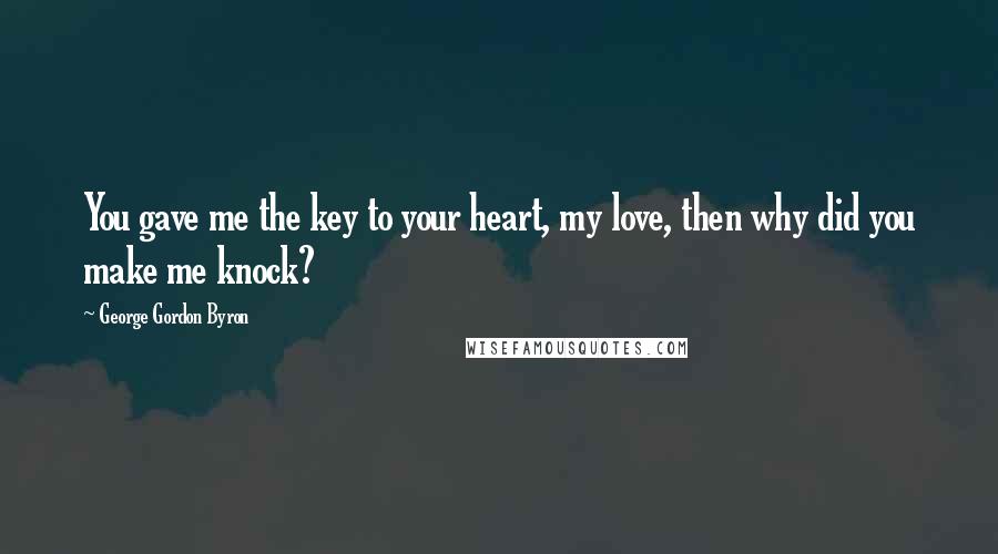 George Gordon Byron Quotes: You gave me the key to your heart, my love, then why did you make me knock?