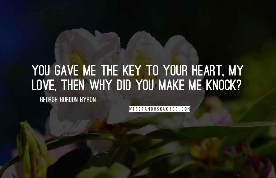 George Gordon Byron Quotes: You gave me the key to your heart, my love, then why did you make me knock?