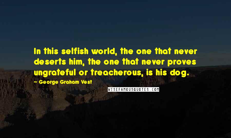 George Graham Vest Quotes: In this selfish world, the one that never deserts him, the one that never proves ungrateful or treacherous, is his dog.