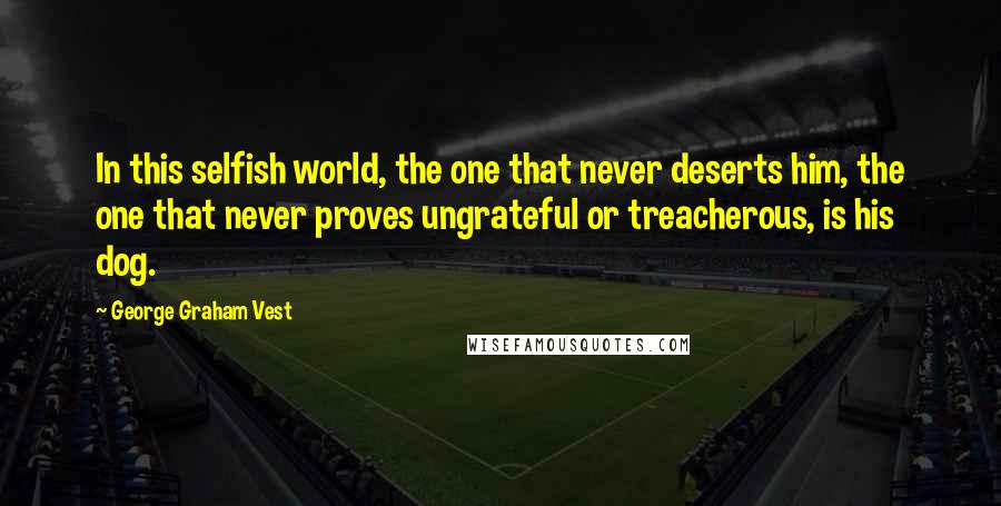 George Graham Vest Quotes: In this selfish world, the one that never deserts him, the one that never proves ungrateful or treacherous, is his dog.