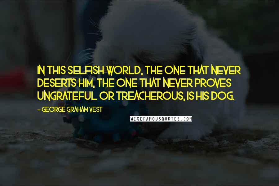George Graham Vest Quotes: In this selfish world, the one that never deserts him, the one that never proves ungrateful or treacherous, is his dog.