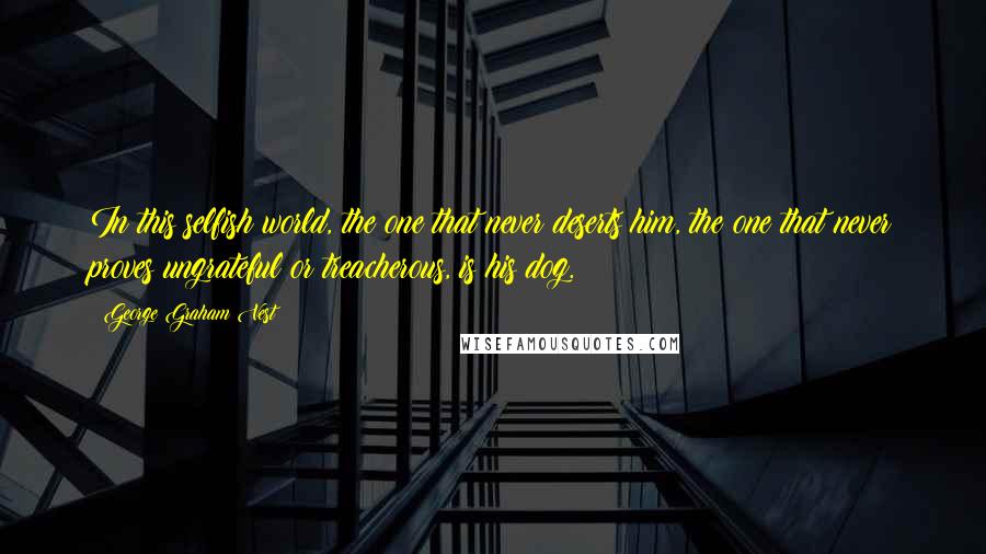 George Graham Vest Quotes: In this selfish world, the one that never deserts him, the one that never proves ungrateful or treacherous, is his dog.