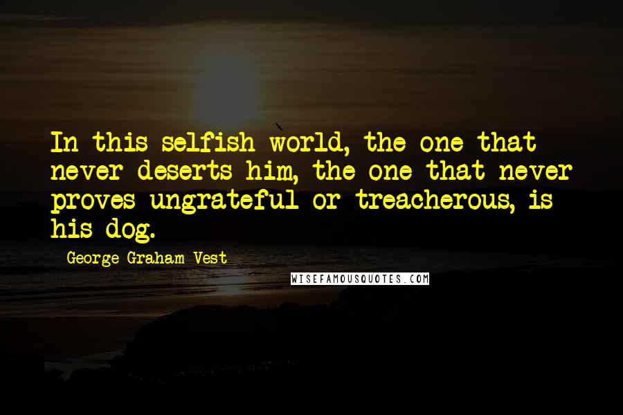 George Graham Vest Quotes: In this selfish world, the one that never deserts him, the one that never proves ungrateful or treacherous, is his dog.