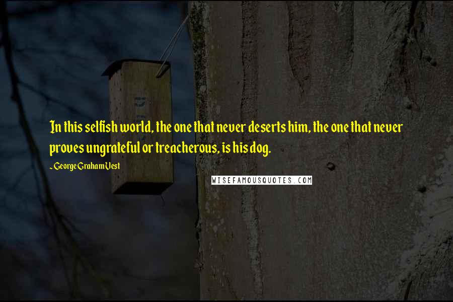 George Graham Vest Quotes: In this selfish world, the one that never deserts him, the one that never proves ungrateful or treacherous, is his dog.