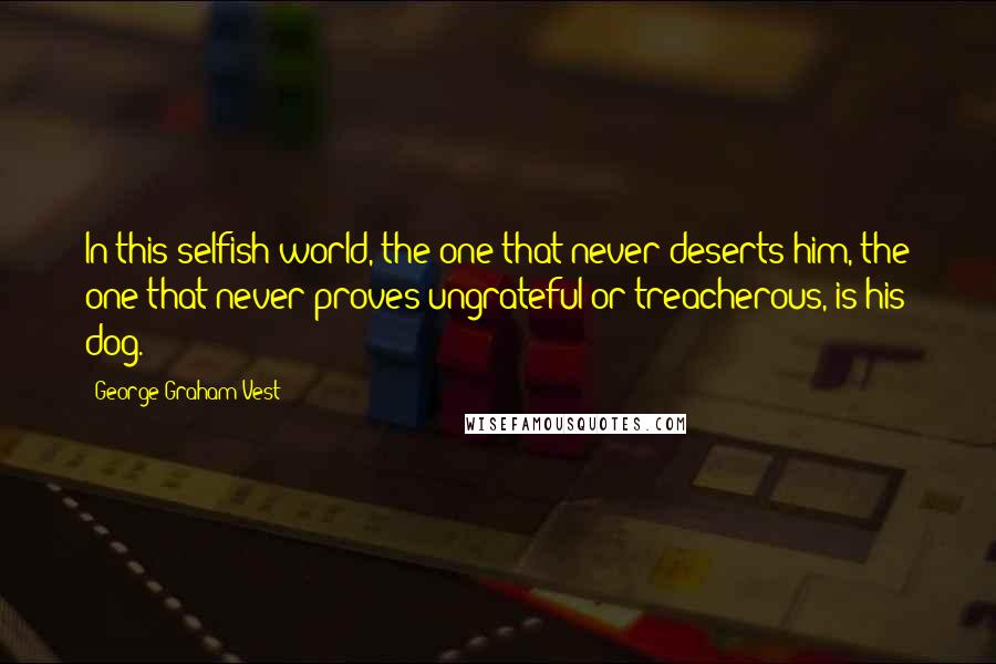 George Graham Vest Quotes: In this selfish world, the one that never deserts him, the one that never proves ungrateful or treacherous, is his dog.