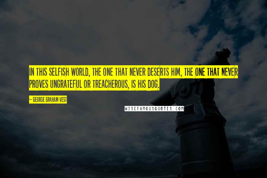 George Graham Vest Quotes: In this selfish world, the one that never deserts him, the one that never proves ungrateful or treacherous, is his dog.