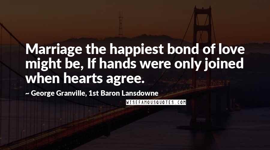 George Granville, 1st Baron Lansdowne Quotes: Marriage the happiest bond of love might be, If hands were only joined when hearts agree.