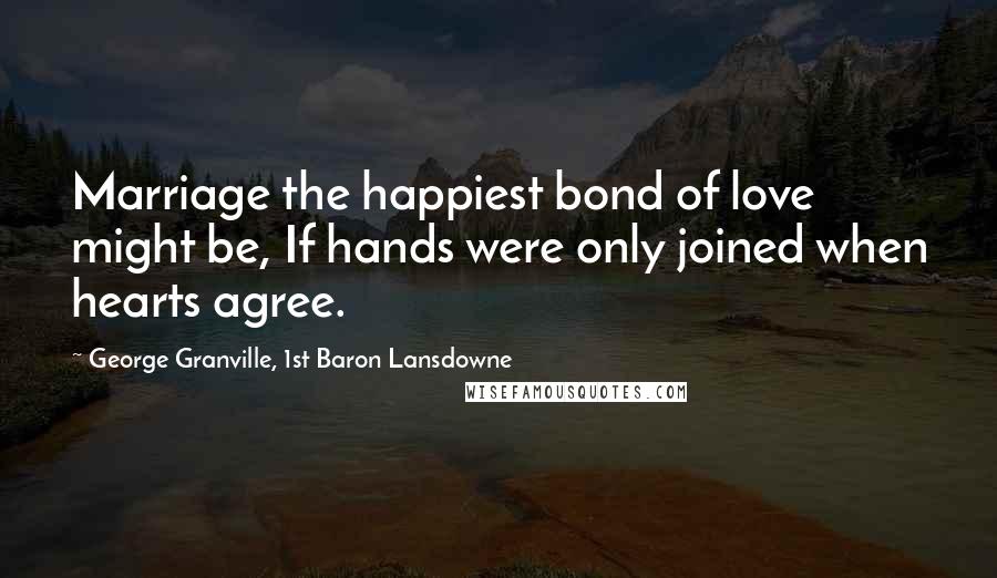 George Granville, 1st Baron Lansdowne Quotes: Marriage the happiest bond of love might be, If hands were only joined when hearts agree.