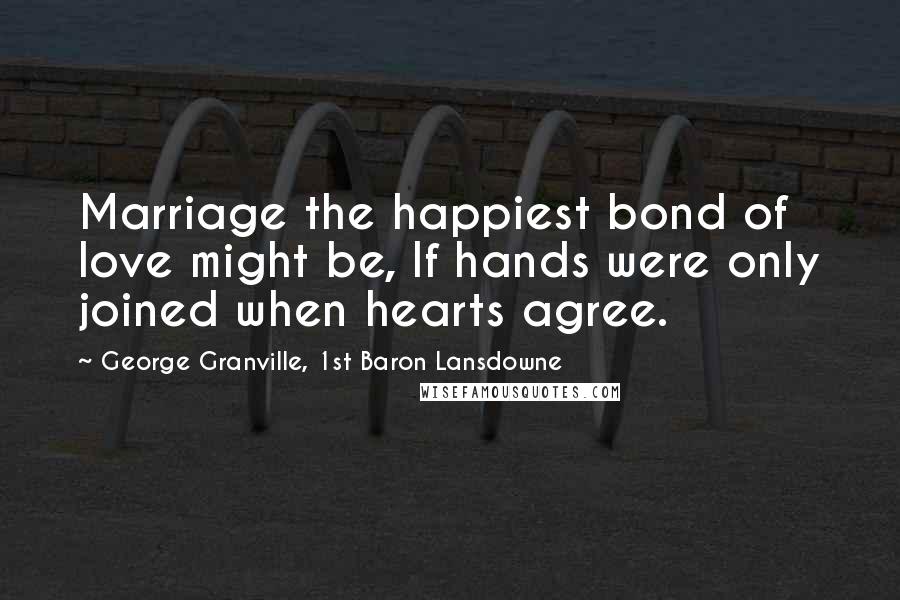 George Granville, 1st Baron Lansdowne Quotes: Marriage the happiest bond of love might be, If hands were only joined when hearts agree.