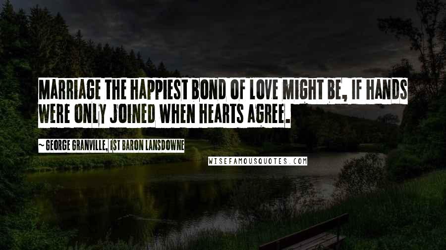 George Granville, 1st Baron Lansdowne Quotes: Marriage the happiest bond of love might be, If hands were only joined when hearts agree.