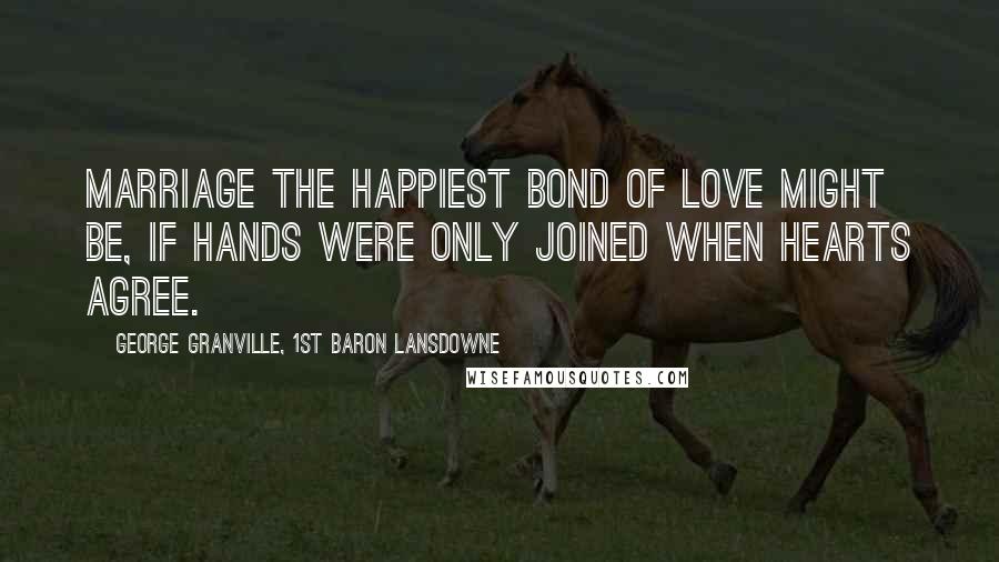 George Granville, 1st Baron Lansdowne Quotes: Marriage the happiest bond of love might be, If hands were only joined when hearts agree.